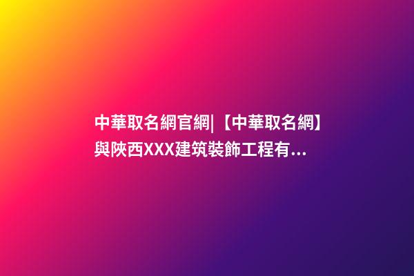 中華取名網官網|【中華取名網】與陜西XXX建筑裝飾工程有限公司簽約-第1張-公司起名-玄機派